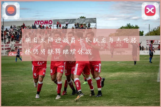 明日太阳迎战爵士队狄龙与杰伦格林仍将缺阵继续休战