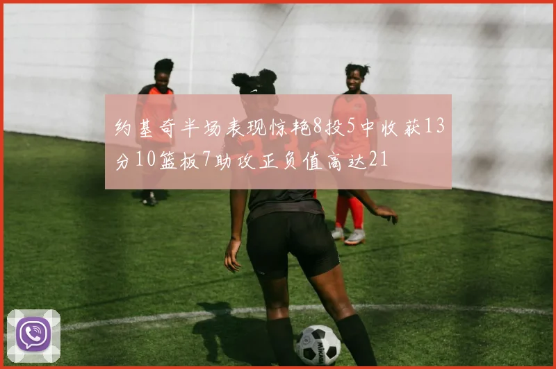 约基奇半场表现惊艳8投5中收获13分10篮板7助攻正负值高达21