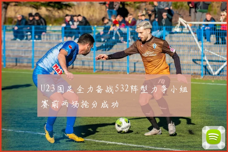 U23国足全力备战532阵型力争小组赛前两场抢分成功