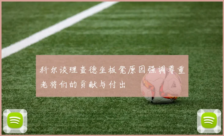 科尔谈理查德坐板凳原因强调尊重老将们的贡献与付出