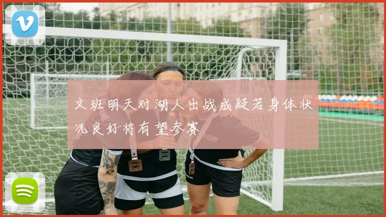 文班明天对湖人出战成疑若身体状况良好将有望参赛