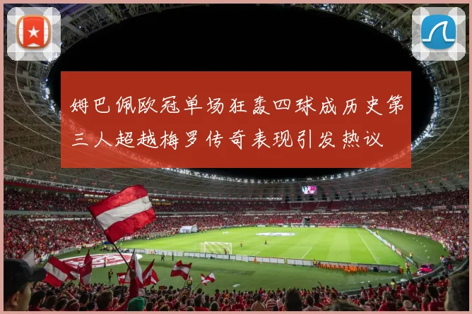 姆巴佩欧冠单场狂轰四球成历史第三人超越梅罗传奇表现引发热议