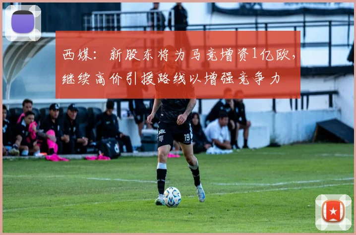 西媒：新股东将为马竞增资1亿欧，继续高价引援路线以增强竞争力