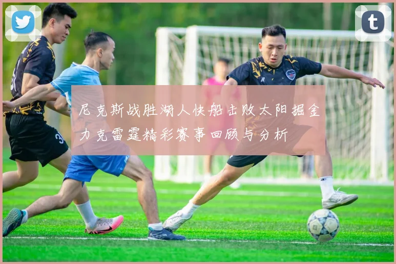 尼克斯战胜湖人快船击败太阳掘金力克雷霆精彩赛事回顾与分析