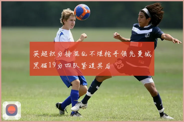 英超积分榜混乱不堪枪手领先曼城黑猫19分四队紧追其后