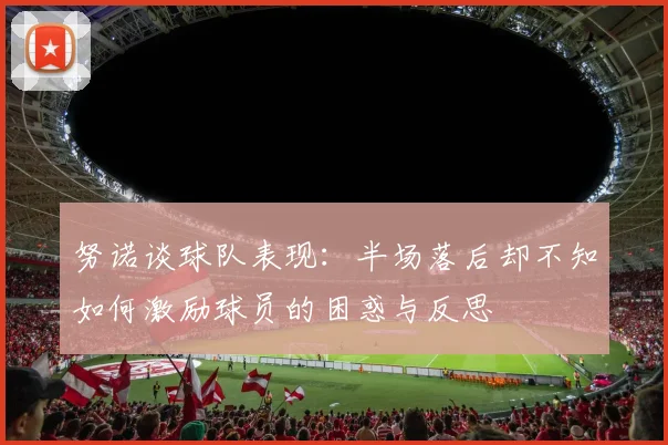 努诺谈球队表现：半场落后却不知如何激励球员的困惑与反思