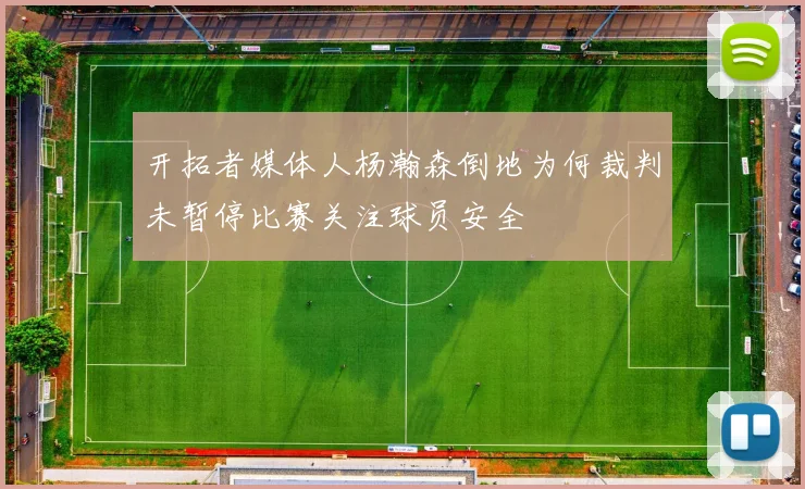 开拓者媒体人杨瀚森倒地为何裁判未暂停比赛关注球员安全