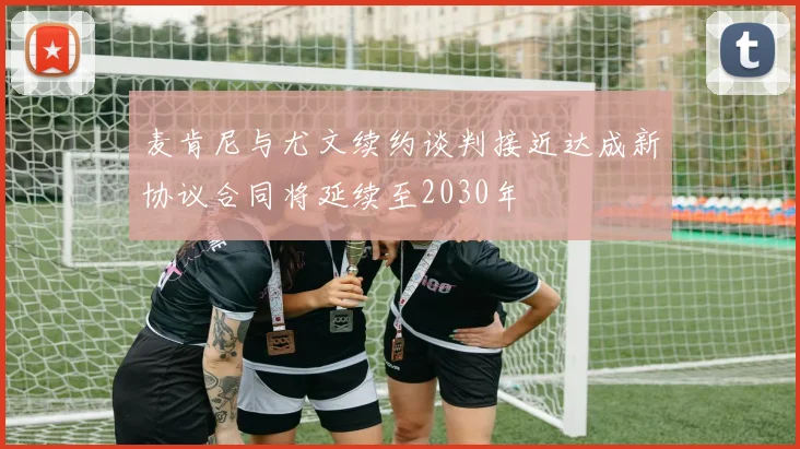 麦肯尼与尤文续约谈判接近达成新协议合同将延续至2030年