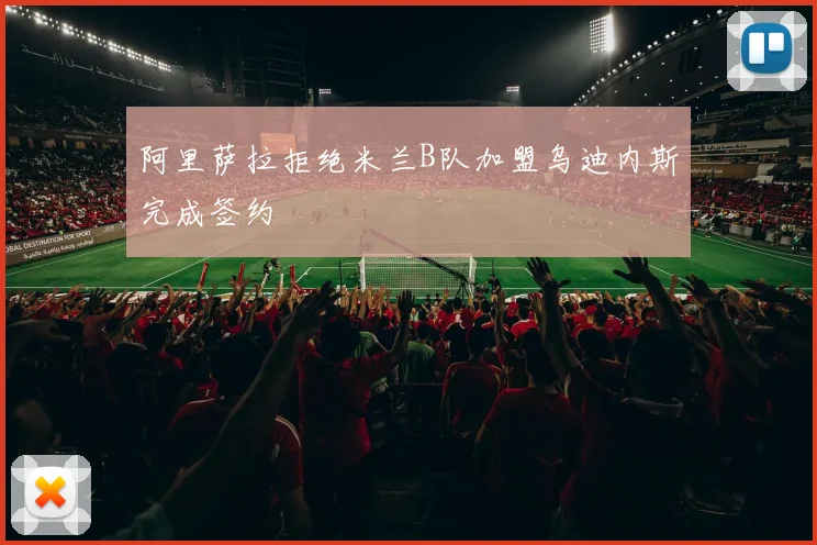 阿里萨拉拒绝米兰B队加盟乌迪内斯完成签约