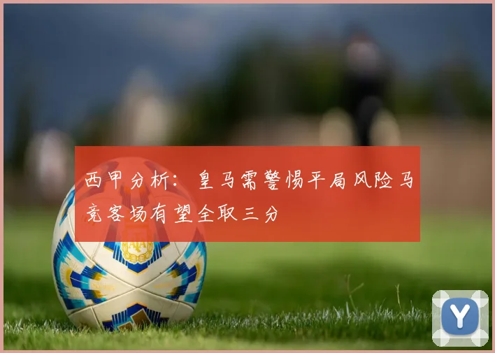 西甲分析：皇马需警惕平局风险马竞客场有望全取三分