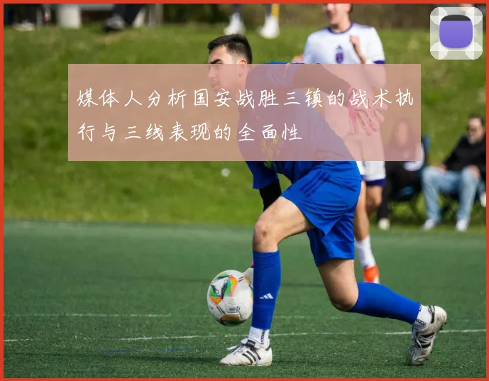 媒体人分析国安战胜三镇的战术执行与三线表现的全面性