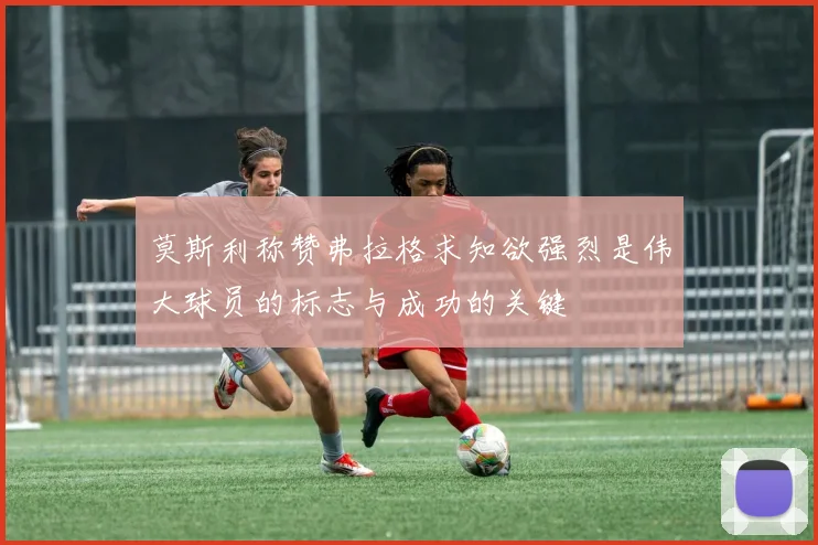 莫斯利称赞弗拉格求知欲强烈是伟大球员的标志与成功的关键