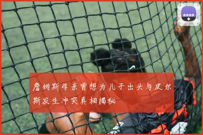 詹姆斯母亲曾想为儿子出头与皮尔斯发生冲突真相揭秘
