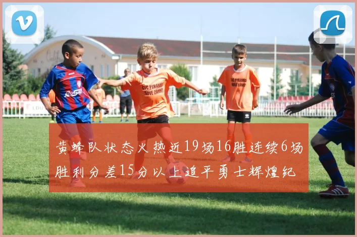 黄蜂队状态火热近19场16胜连续6场胜利分差15分以上追平勇士辉煌纪录