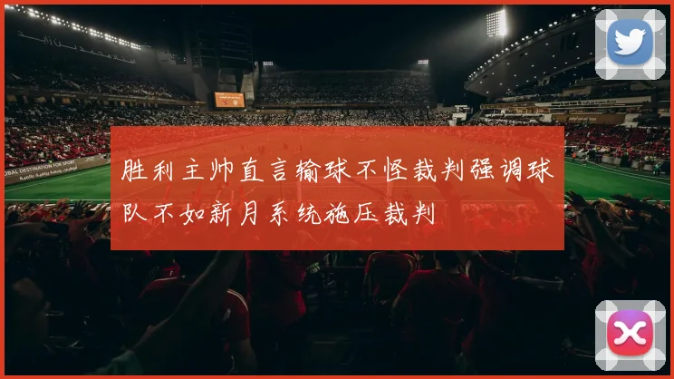 胜利主帅直言输球不怪裁判强调球队不如新月系统施压裁判