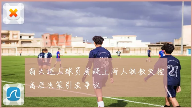前大连人球员质疑上海人执教失控高层决策引发争议