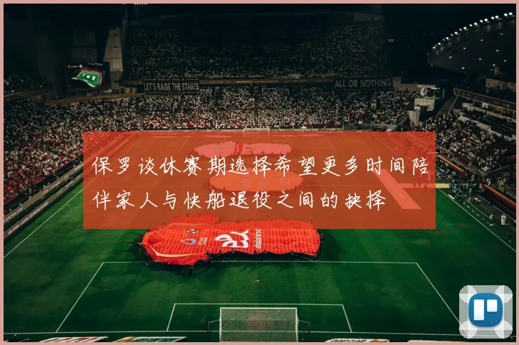 保罗谈休赛期选择希望更多时间陪伴家人与快船退役之间的抉择