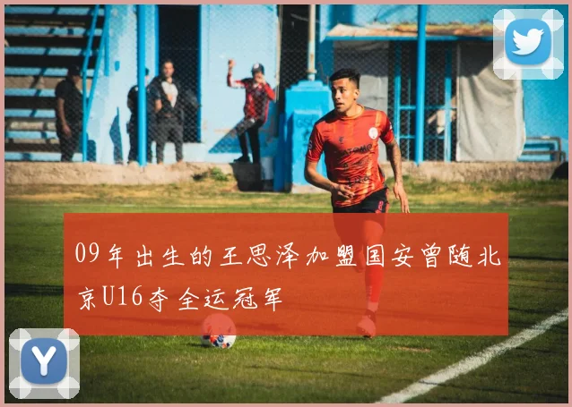 09年出生的王思泽加盟国安曾随北京U16夺全运冠军