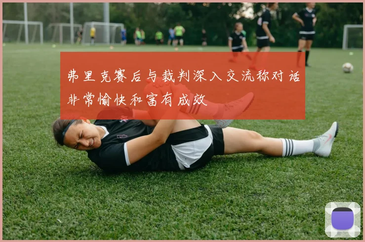 弗里克赛后与裁判深入交流称对话非常愉快和富有成效