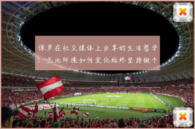 保罗在社交媒体上分享的生活哲学：无论环境如何变化始终坚持做个好人