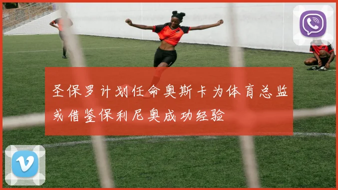 圣保罗计划任命奥斯卡为体育总监或借鉴保利尼奥成功经验