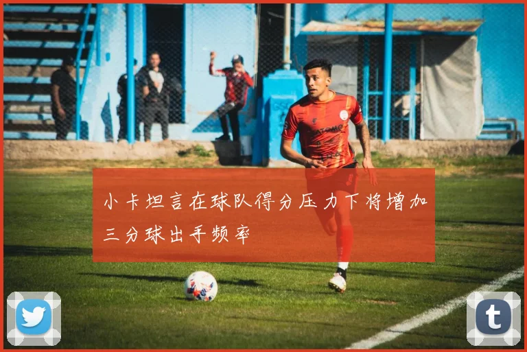 小卡坦言在球队得分压力下将增加三分球出手频率