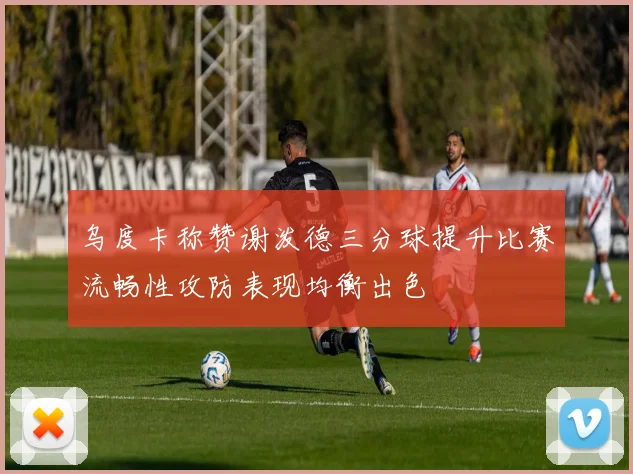 乌度卡称赞谢泼德三分球提升比赛流畅性攻防表现均衡出色