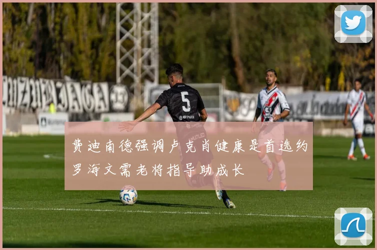 费迪南德强调卢克肖健康是首选约罗海文需老将指导助成长