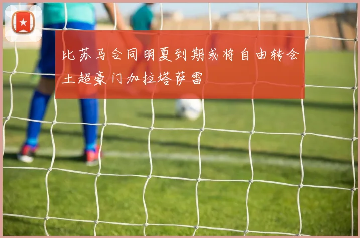 比苏马合同明夏到期或将自由转会土超豪门加拉塔萨雷