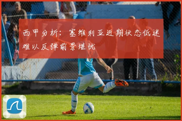 西甲分析：塞维利亚近期状态低迷难以反弹前景堪忧