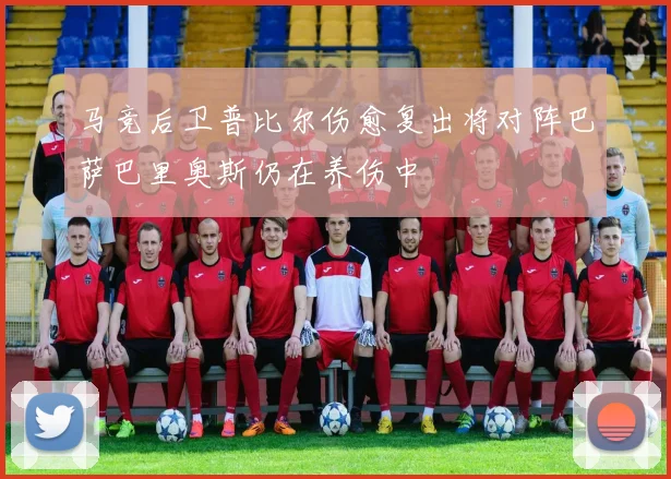 马竞后卫普比尔伤愈复出将对阵巴萨巴里奥斯仍在养伤中