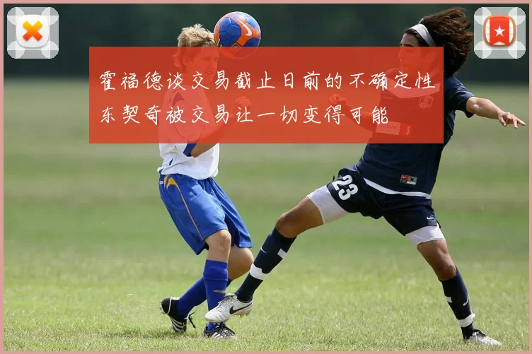 霍福德谈交易截止日前的不确定性东契奇被交易让一切变得可能