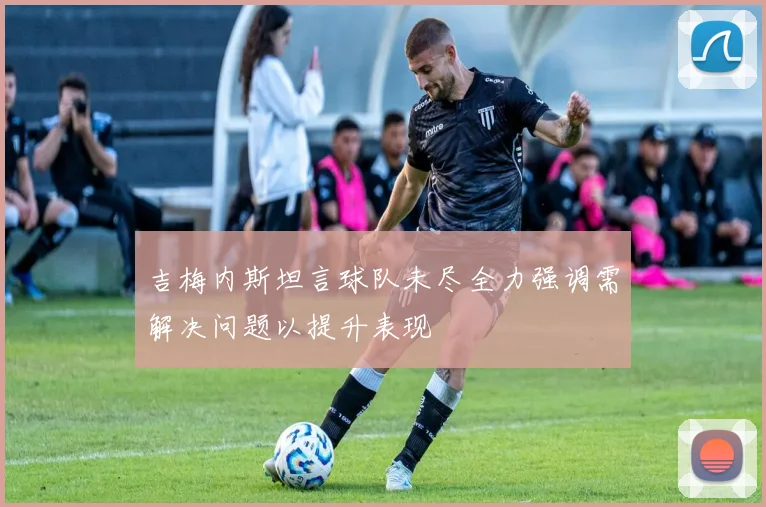 吉梅内斯坦言球队未尽全力强调需解决问题以提升表现