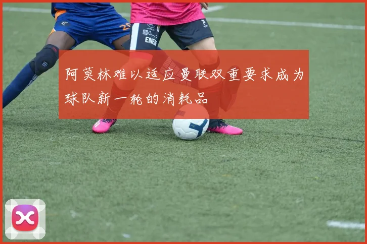 阿莫林难以适应曼联双重要求成为球队新一轮的消耗品