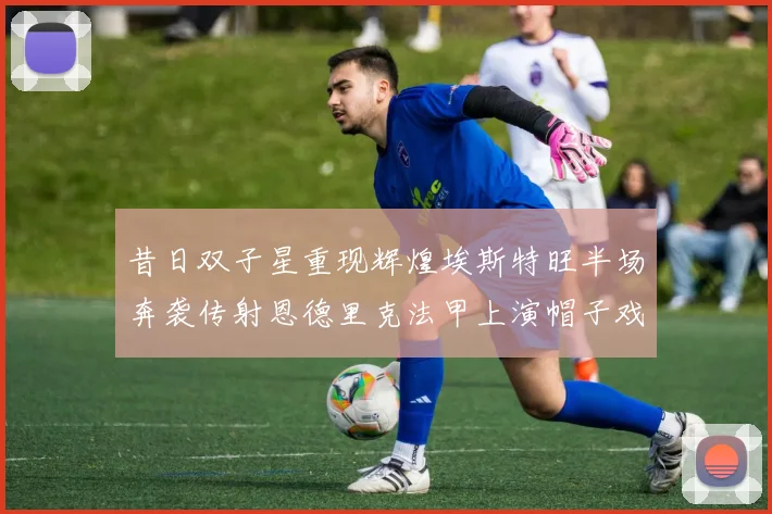 昔日双子星重现辉煌埃斯特旺半场奔袭传射恩德里克法甲上演帽子戏法