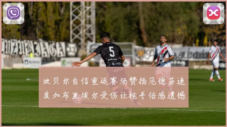 坎贝尔自信重返赛场赞扬范德芬速度加布里埃尔受伤让枪手倍感遗憾