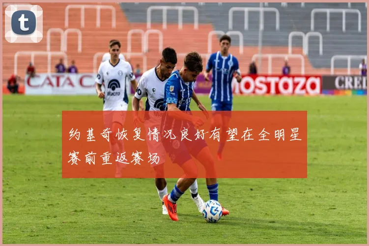 约基奇恢复情况良好有望在全明星赛前重返赛场