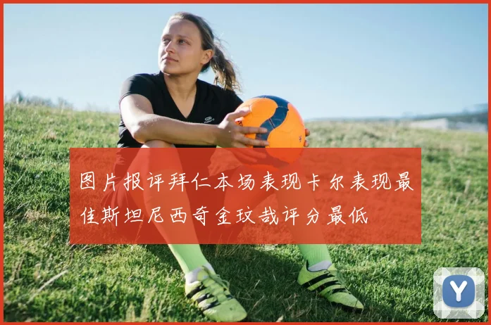 图片报评拜仁本场表现卡尔表现最佳斯坦尼西奇金玟哉评分最低