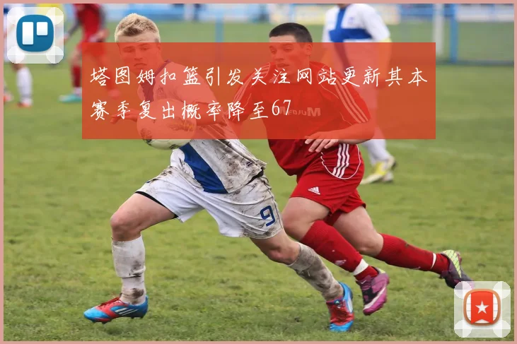 塔图姆扣篮引发关注网站更新其本赛季复出概率降至67
