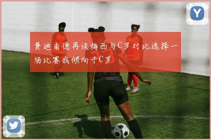 费迪南德再谈梅西与C罗对比选择一场比赛我倾向于C罗