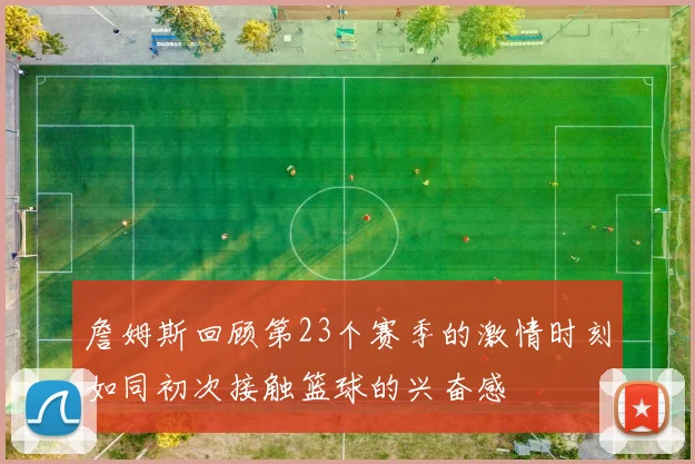 詹姆斯回顾第23个赛季的激情时刻如同初次接触篮球的兴奋感