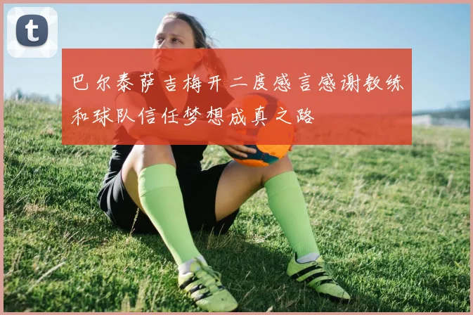 巴尔泰萨吉梅开二度感言感谢教练和球队信任梦想成真之路