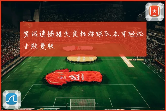 努诺遗憾错失良机称球队本可轻松击败曼联