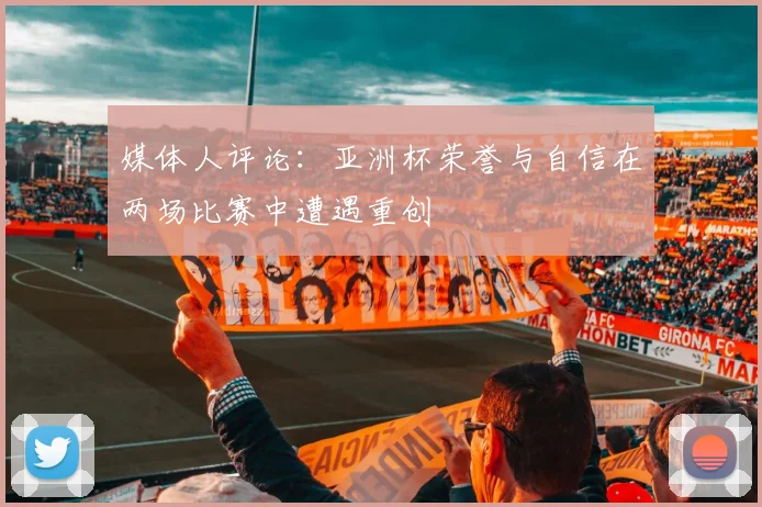 媒体人评论：亚洲杯荣誉与自信在两场比赛中遭遇重创