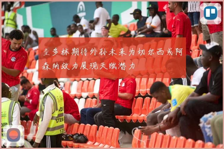 圭多林期待外孙未来为切尔西或阿森纳效力展现天赋潜力