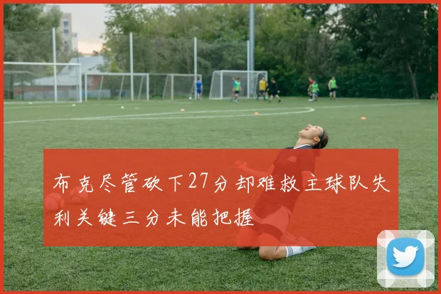 布克尽管砍下27分却难救主球队失利关键三分未能把握