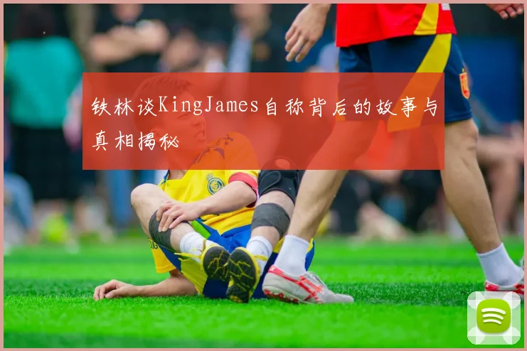 铁林谈KingJames自称背后的故事与真相揭秘