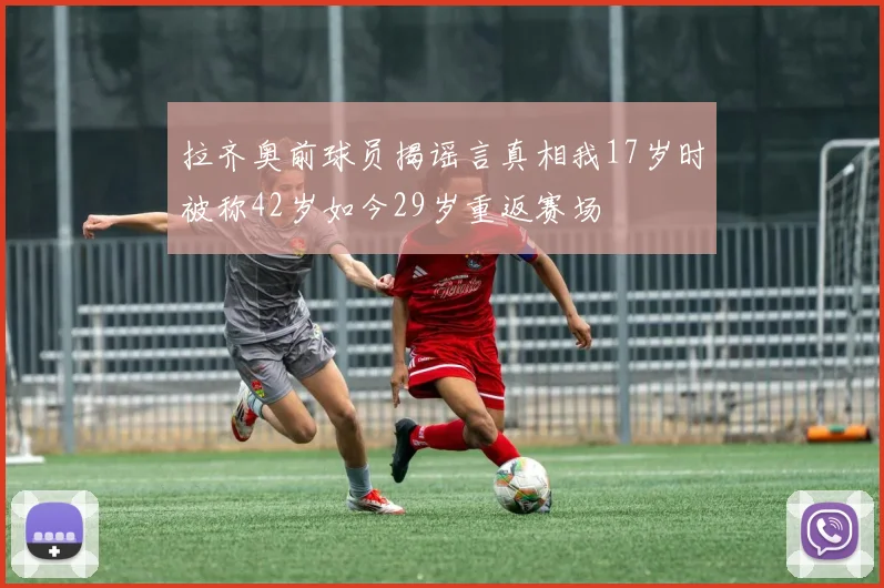 拉齐奥前球员揭谣言真相我17岁时被称42岁如今29岁重返赛场