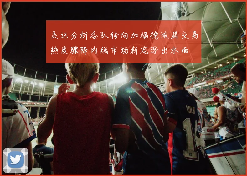 美记分析各队转向加福德浓眉交易热度骤降内线市场新宠浮出水面