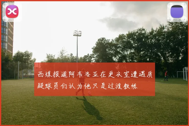 西媒报道阿韦洛亚在更衣室遭遇质疑球员们认为他只是过渡教练